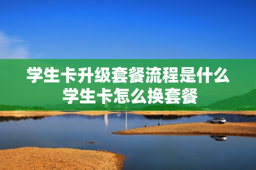 学生卡升级套餐流程是什么 学生卡怎么换套餐