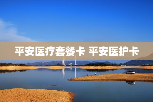 平安医疗套餐卡 平安医护卡