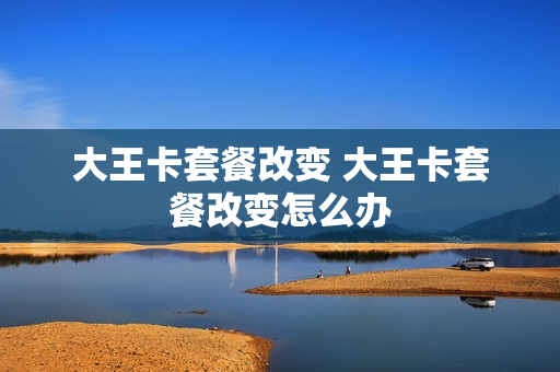 大王卡套餐改变 大王卡套餐改变怎么办