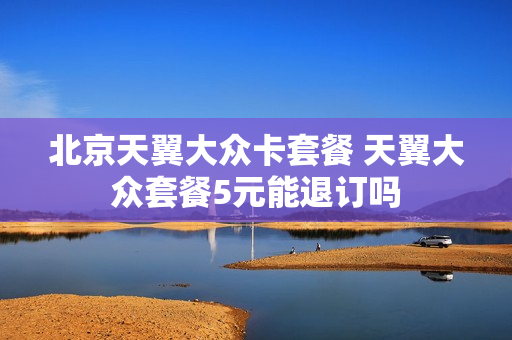 北京天翼大众卡套餐 天翼大众套餐5元能退订吗