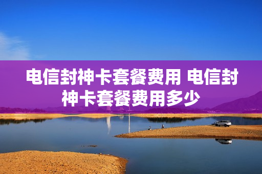 电信封神卡套餐费用 电信封神卡套餐费用多少