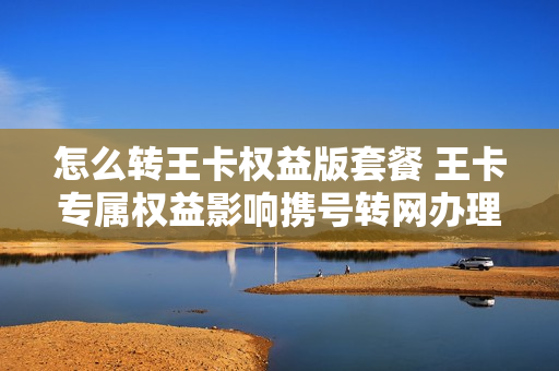 怎么转王卡权益版套餐 王卡专属权益影响携号转网办理