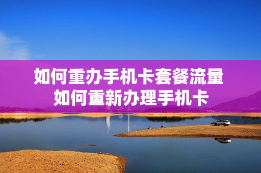 如何重办手机卡套餐流量 如何重新办理手机卡