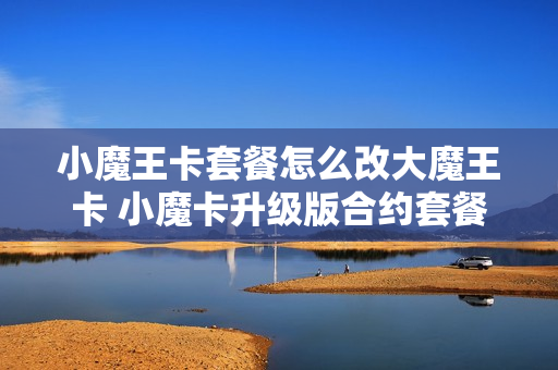小魔王卡套餐怎么改大魔王卡 小魔卡升级版合约套餐详情