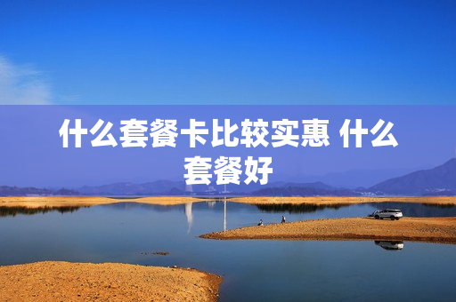 什么套餐卡比较实惠 什么套餐好