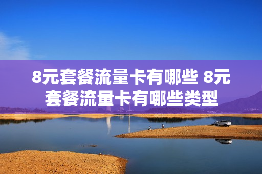 8元套餐流量卡有哪些 8元套餐流量卡有哪些类型