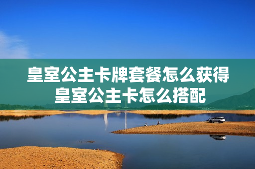 皇室公主卡牌套餐怎么获得 皇室公主卡怎么搭配
