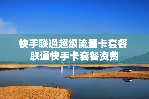 快手联通超级流量卡套餐 联通快手卡套餐资费