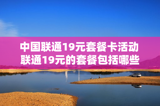 中国联通19元套餐卡活动 联通19元的套餐包括哪些