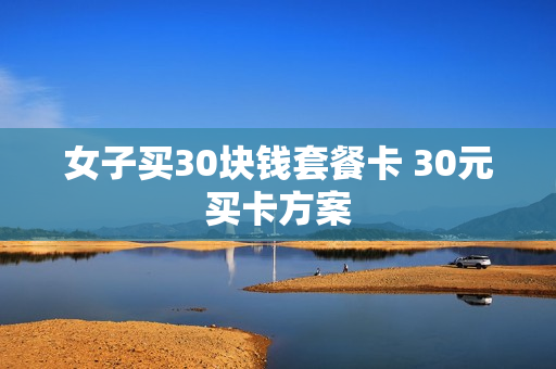 女子买30块钱套餐卡 30元买卡方案