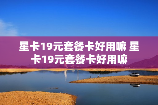 星卡19元套餐卡好用嘛 星卡19元套餐卡好用嘛