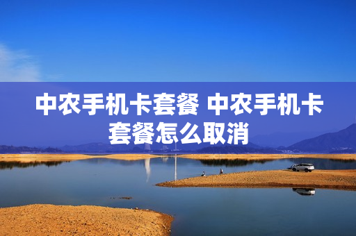 中农手机卡套餐 中农手机卡套餐怎么取消