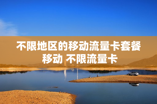 不限地区的移动流量卡套餐 移动 不限流量卡