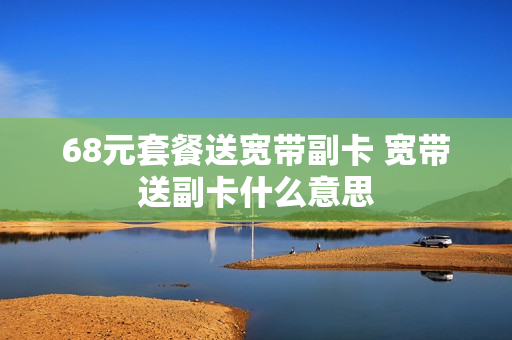 68元套餐送宽带副卡 宽带送副卡什么意思
