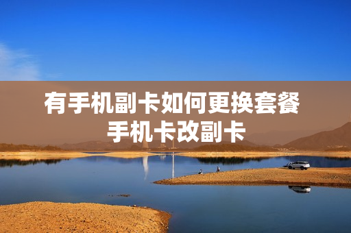 有手机副卡如何更换套餐 手机卡改副卡