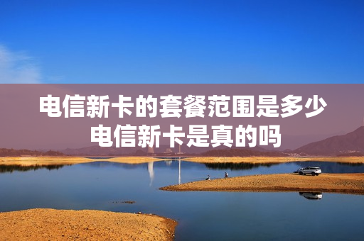 电信新卡的套餐范围是多少 电信新卡是真的吗