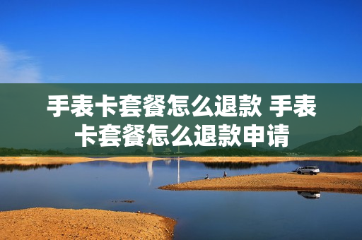 手表卡套餐怎么退款 手表卡套餐怎么退款申请