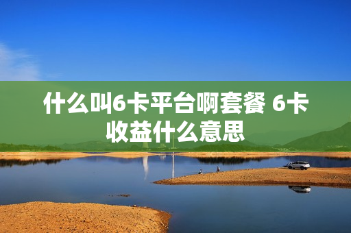 什么叫6卡平台啊套餐 6卡收益什么意思