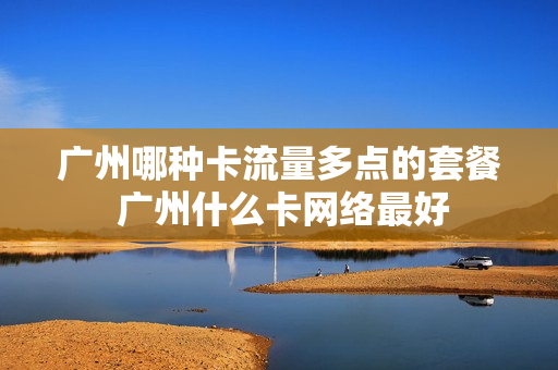 广州哪种卡流量多点的套餐 广州什么卡网络最好