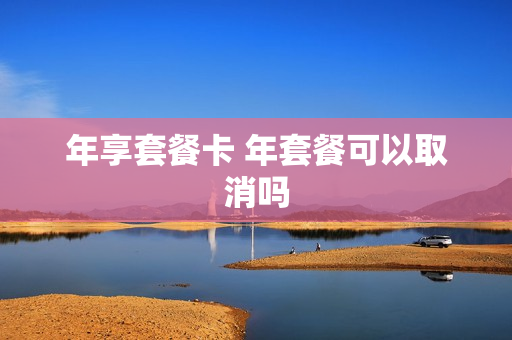 年享套餐卡 年套餐可以取消吗