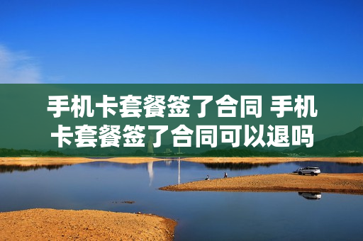 手机卡套餐签了合同 手机卡套餐签了合同可以退吗