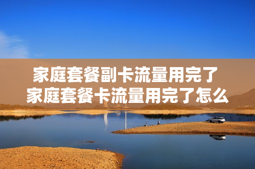 家庭套餐副卡流量用完了 家庭套餐卡流量用完了怎么办
