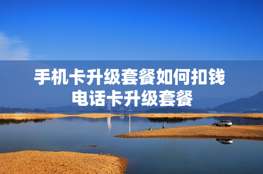 手机卡升级套餐如何扣钱 电话卡升级套餐