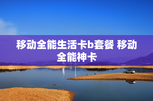 移动全能生活卡b套餐 移动全能神卡
