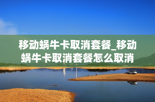 移动蜗牛卡取消套餐_移动蜗牛卡取消套餐怎么取消