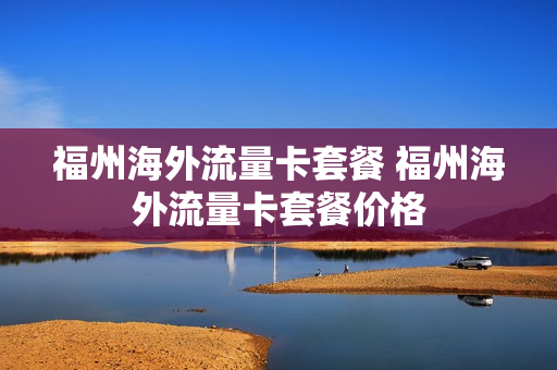 福州海外流量卡套餐 福州海外流量卡套餐价格