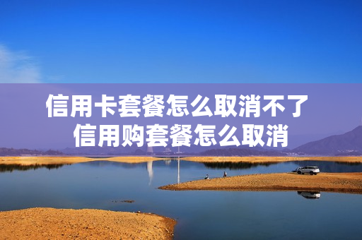 信用卡套餐怎么取消不了 信用购套餐怎么取消