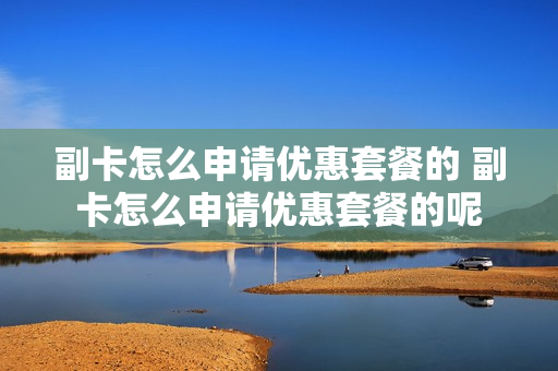 副卡怎么申请优惠套餐的 副卡怎么申请优惠套餐的呢