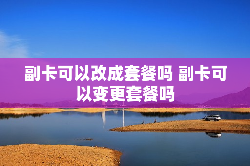 副卡可以改成套餐吗 副卡可以变更套餐吗