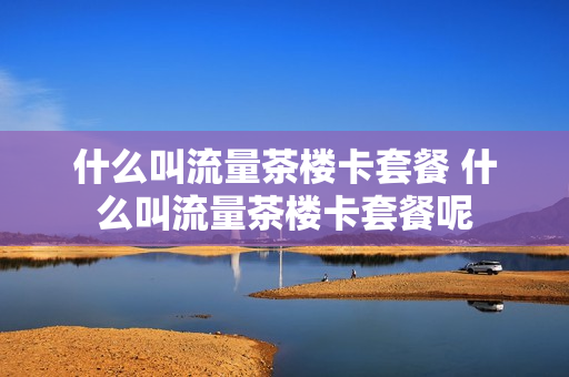 什么叫流量茶楼卡套餐 什么叫流量茶楼卡套餐呢