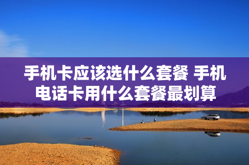 手机卡应该选什么套餐 手机电话卡用什么套餐最划算