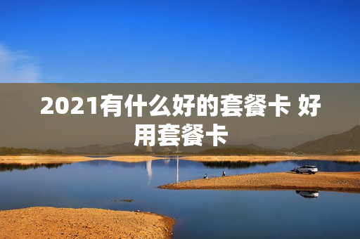 2021有什么好的套餐卡 好用套餐卡
