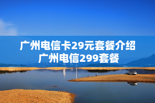 广州电信卡29元套餐介绍 广州电信299套餐