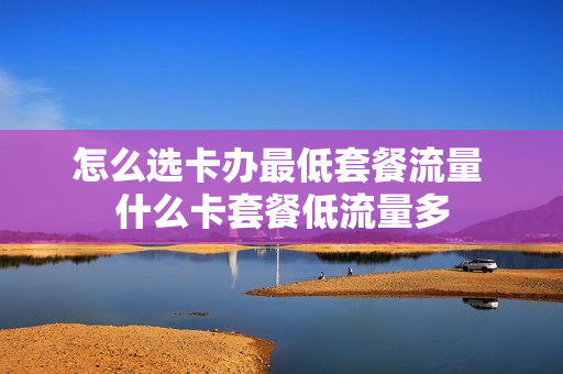 怎么选卡办最低套餐流量 什么卡套餐低流量多