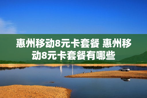 惠州移动8元卡套餐 惠州移动8元卡套餐有哪些