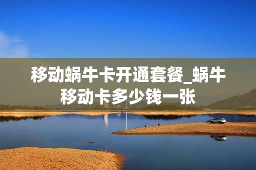 移动蜗牛卡开通套餐_蜗牛移动卡多少钱一张
