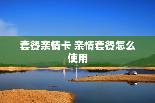 套餐亲情卡 亲情套餐怎么使用