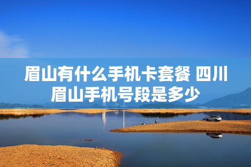 眉山有什么手机卡套餐 四川眉山手机号段是多少