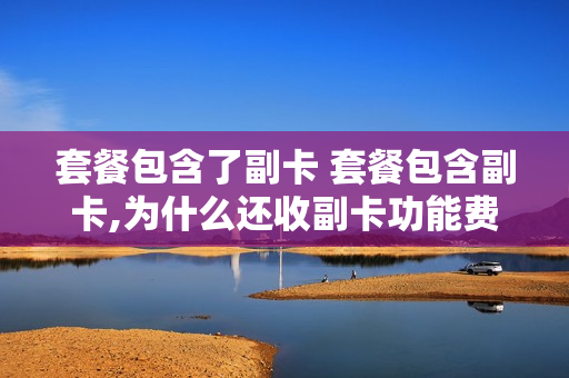 套餐包含了副卡 套餐包含副卡,为什么还收副卡功能费