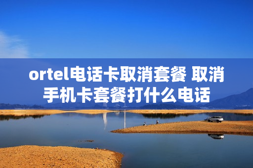 ortel电话卡取消套餐 取消手机卡套餐打什么电话