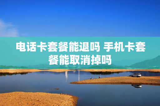 电话卡套餐能退吗 手机卡套餐能取消掉吗