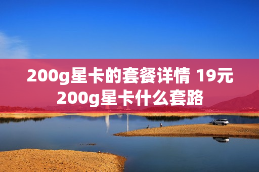 200g星卡的套餐详情 19元200g星卡什么套路