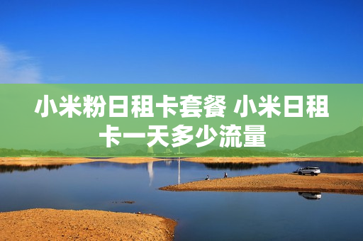 小米粉日租卡套餐 小米日租卡一天多少流量