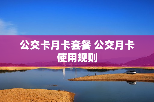 公交卡月卡套餐 公交月卡使用规则