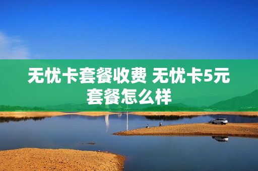 无忧卡套餐收费 无忧卡5元套餐怎么样