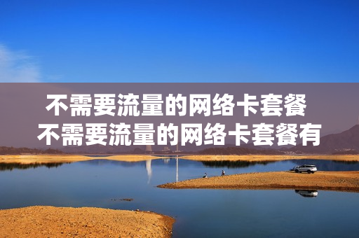 不需要流量的网络卡套餐 不需要流量的网络卡套餐有哪些